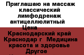 Приглашаю на массаж классический, лимфодренаж, антицеллюлитный. › Цена ­ 1 000 - Краснодарский край, Краснодар г. Медицина, красота и здоровье » Другое   . Краснодарский край,Краснодар г.